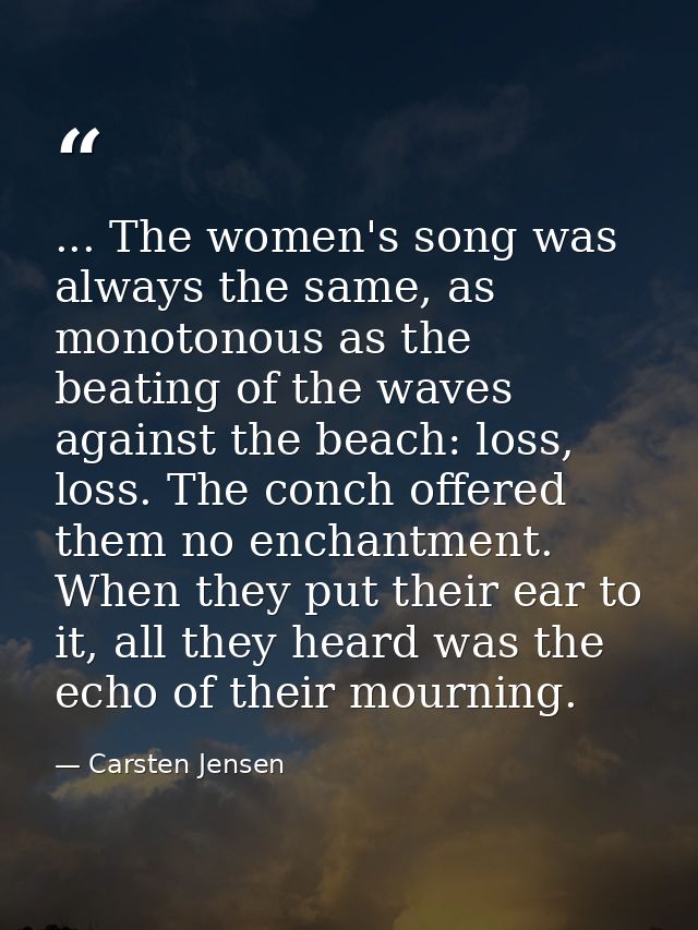 ... The women's song was always the same, as monotonous as the beating of the waves against the beach: loss, loss. The c — Carsten Jensen