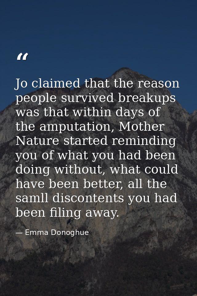 Jo claimed that the reason people survived breakups was that within days of the amputation, Mother Nature started remind — Emma Donoghue