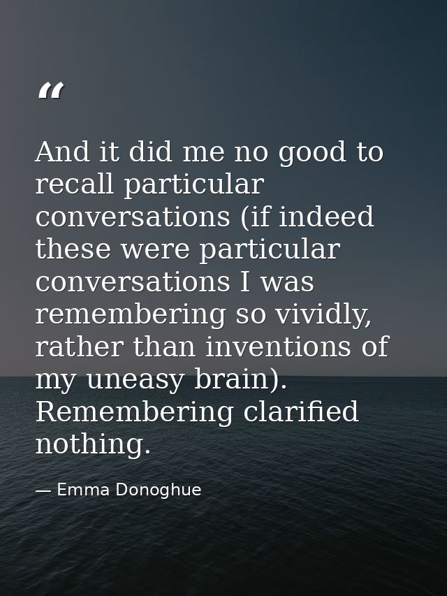 And it did me no good to recall particular conversations (if indeed these were particular conversations I was rememberin — Emma Donoghue