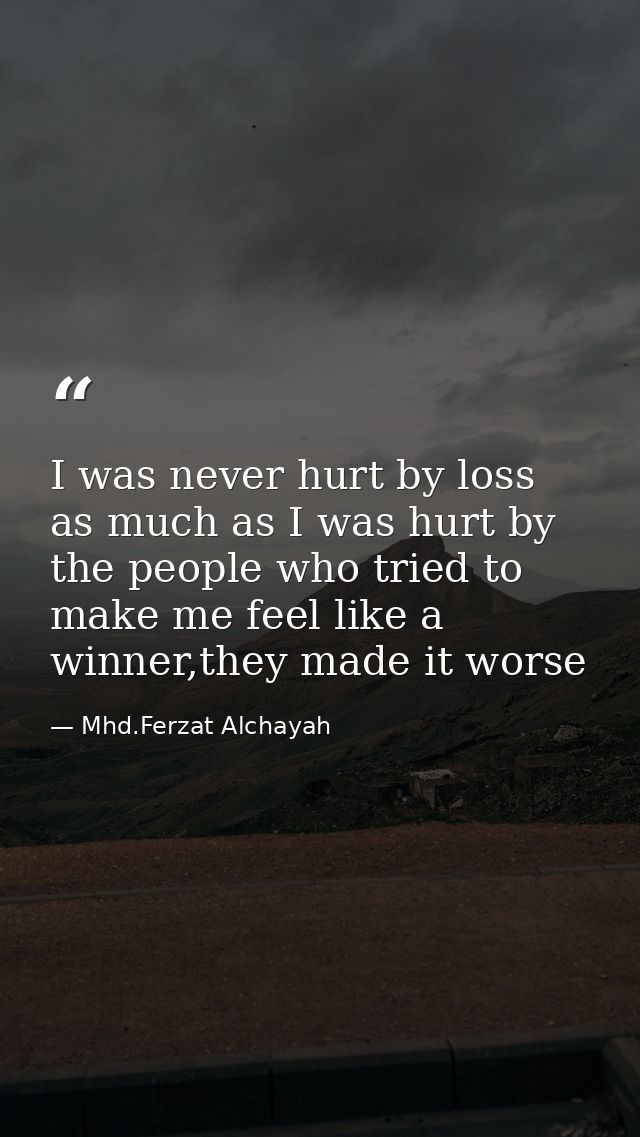 I was never hurt by loss as much as I was hurt by the people who tried to make me feel like a winner,they made it worse — Mhd.Ferzat Alchayah