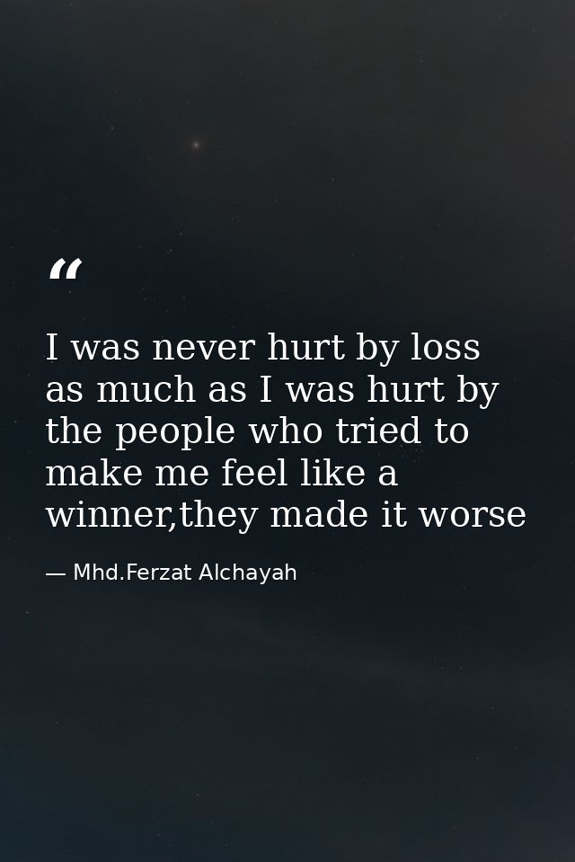 I was never hurt by loss as much as I was hurt by the people who tried to make me feel like a winner,they made it worse — Mhd.Ferzat Alchayah