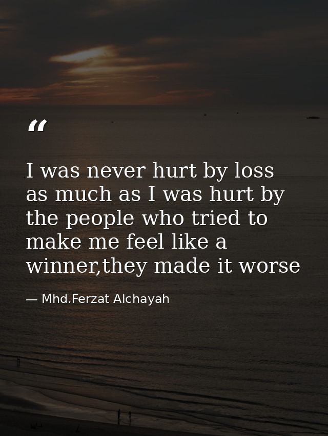 I was never hurt by loss as much as I was hurt by the people who tried to make me feel like a winner,they made it worse — Mhd.Ferzat Alchayah