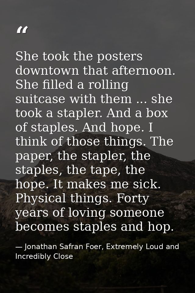 She took the posters downtown that afternoon. She filled a rolling suitcase with them ... she took a stapler. And a box  — Jonathan Safran Foer, Extremely Loud and Incredibly Close
