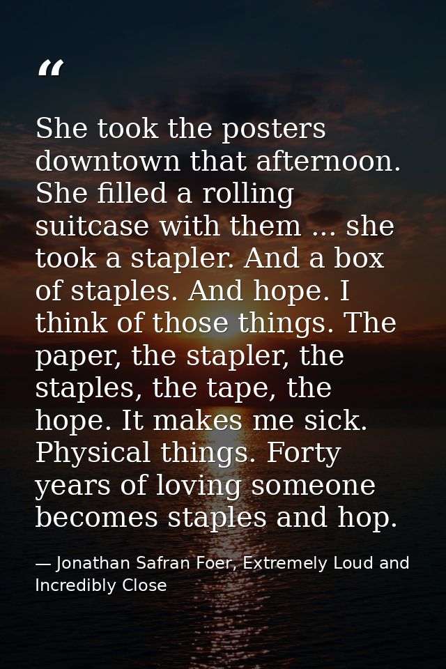 She took the posters downtown that afternoon. She filled a rolling suitcase with them ... she took a stapler. And a box  — Jonathan Safran Foer, Extremely Loud and Incredibly Close