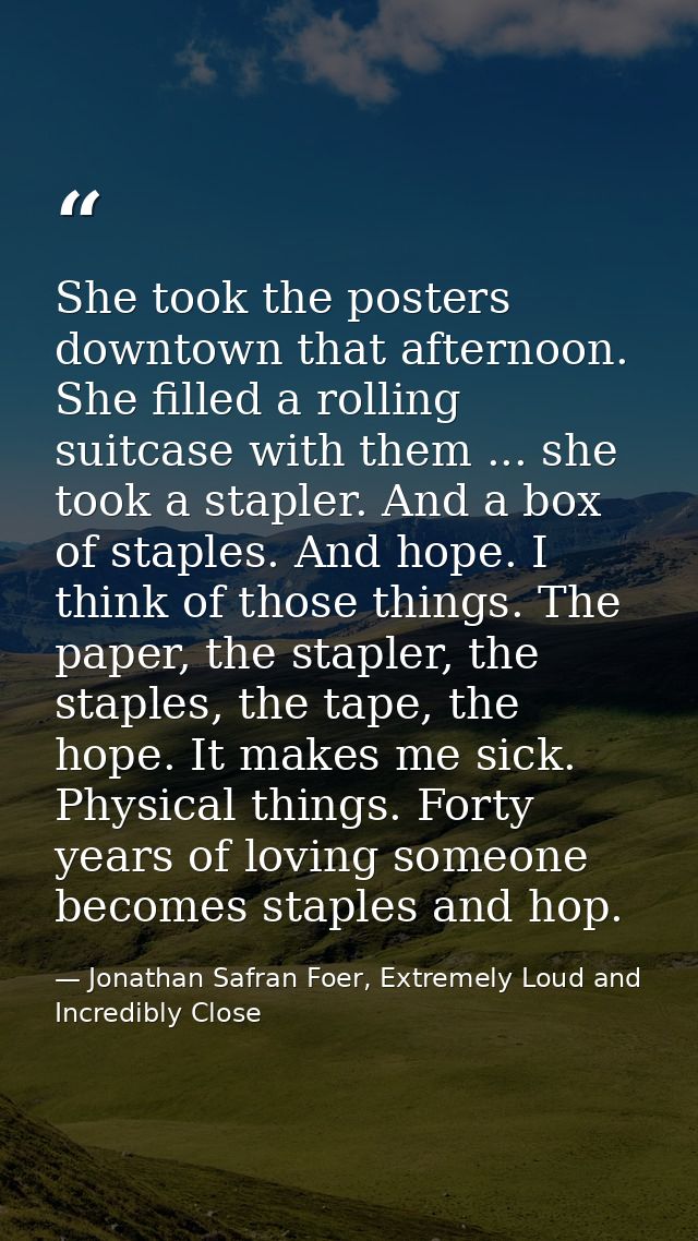 She took the posters downtown that afternoon. She filled a rolling suitcase with them ... she took a stapler. And a box  — Jonathan Safran Foer, Extremely Loud and Incredibly Close