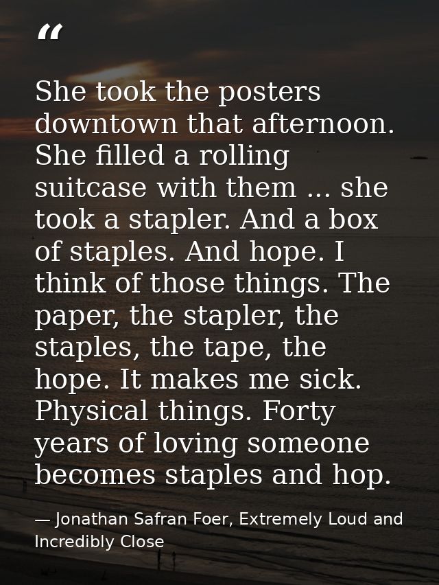 She took the posters downtown that afternoon. She filled a rolling suitcase with them ... she took a stapler. And a box  — Jonathan Safran Foer, Extremely Loud and Incredibly Close