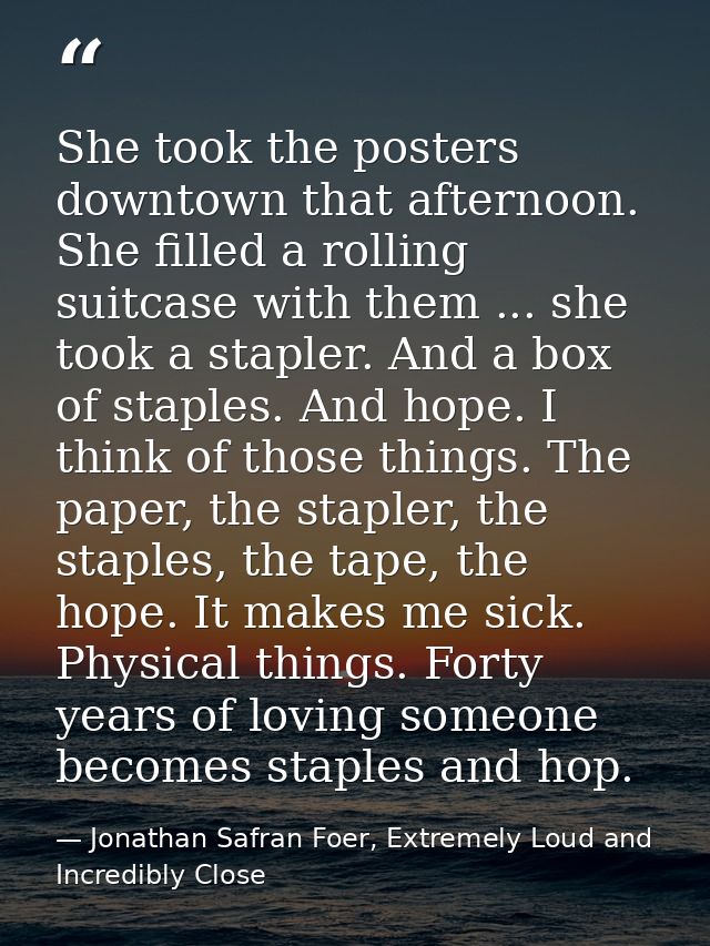 She took the posters downtown that afternoon. She filled a rolling suitcase with them ... she took a stapler. And a box  — Jonathan Safran Foer, Extremely Loud and Incredibly Close