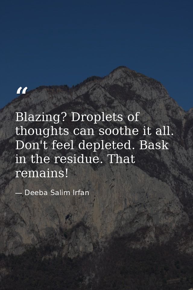 Blazing? Droplets of thoughts can soothe it all. Don't feel depleted. Bask in the residue. That remains! — Deeba Salim Irfan