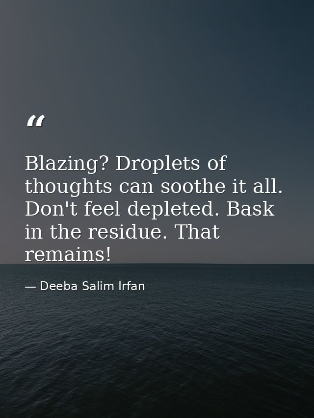 Blazing? Droplets of thoughts can soothe it all. Don't feel depleted. Bask in the residue. That remains! — Deeba Salim Irfan