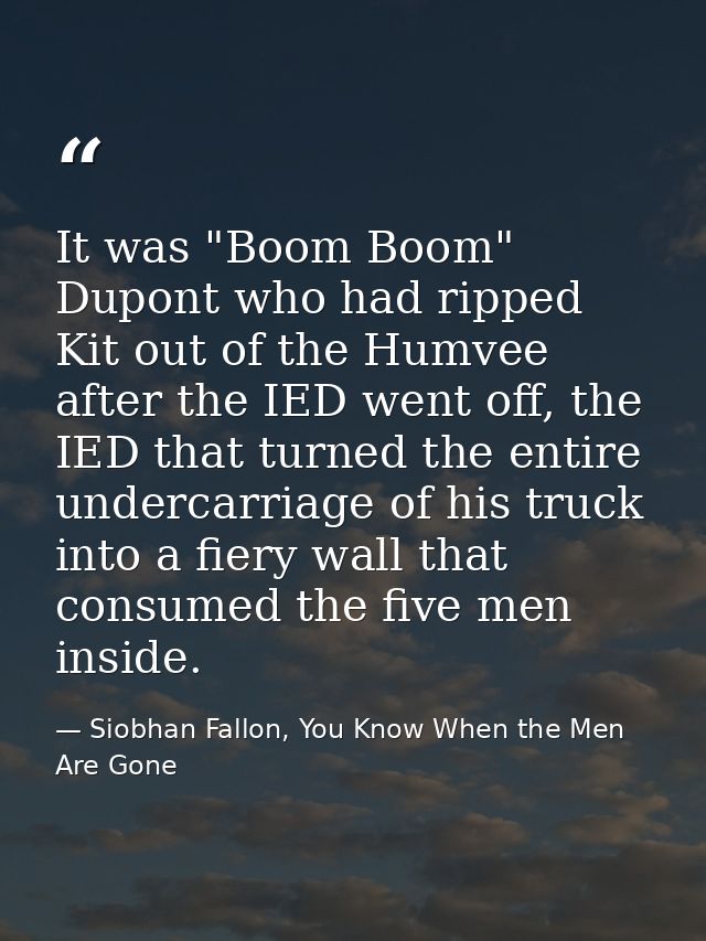 It was "Boom Boom" Dupont who had ripped Kit out of the Humvee after the IED went off, the IED that turned the entire un — Siobhan Fallon, You Know When the Men Are Gone