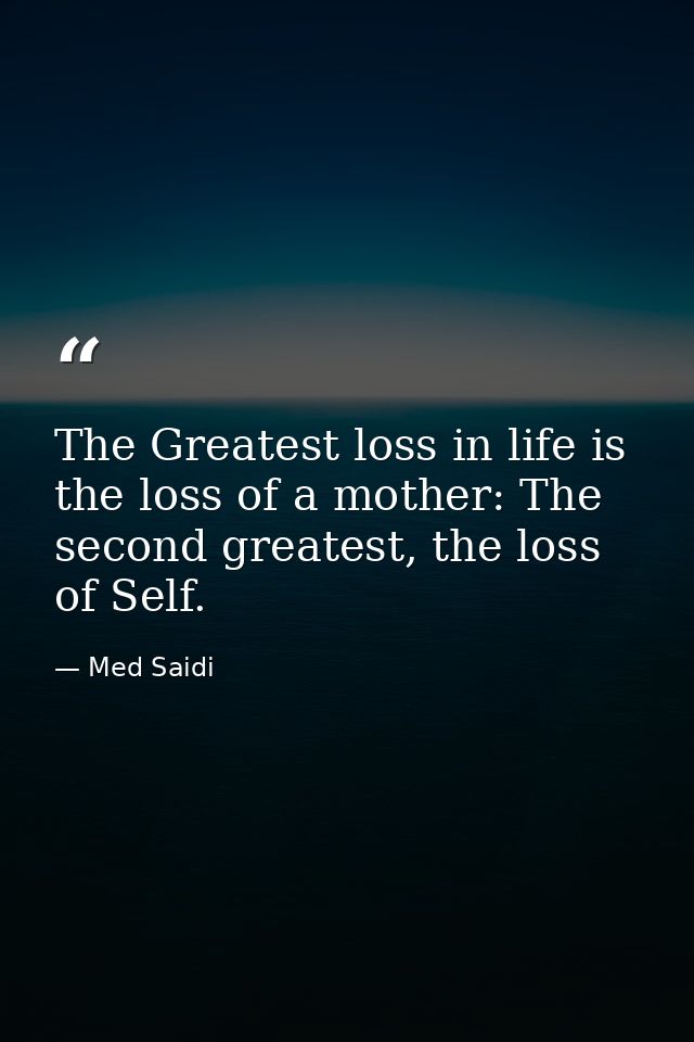 The Greatest loss in life is the loss of a mother: The second greatest, the loss of Self. — Med Saidi