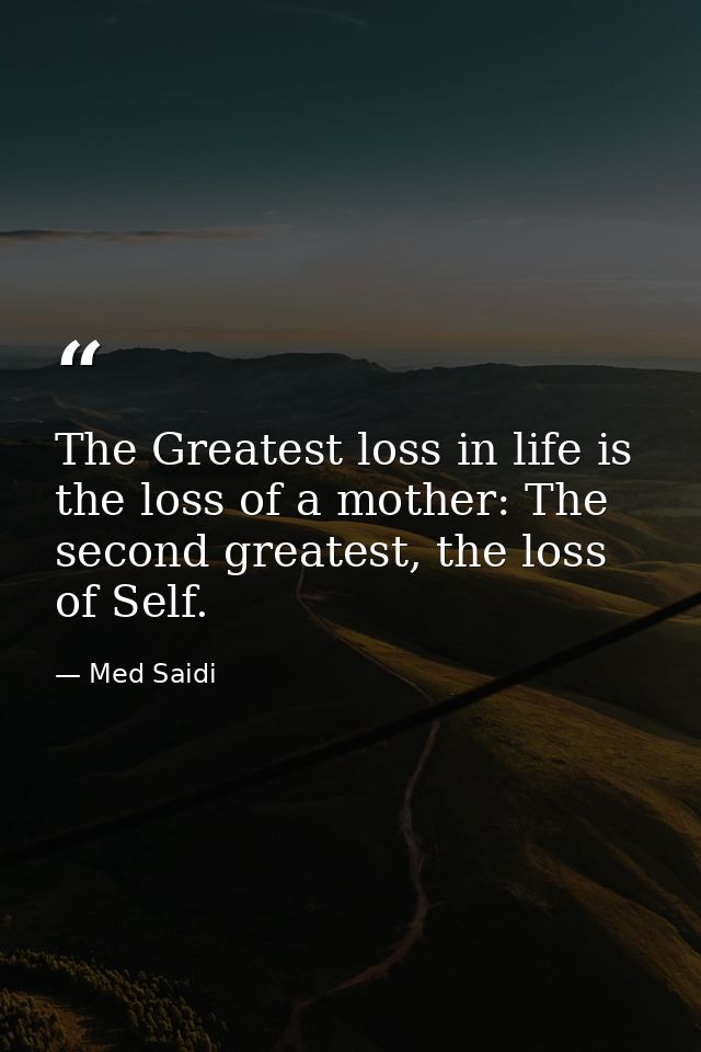 The Greatest loss in life is the loss of a mother: The second greatest, the loss of Self. — Med Saidi