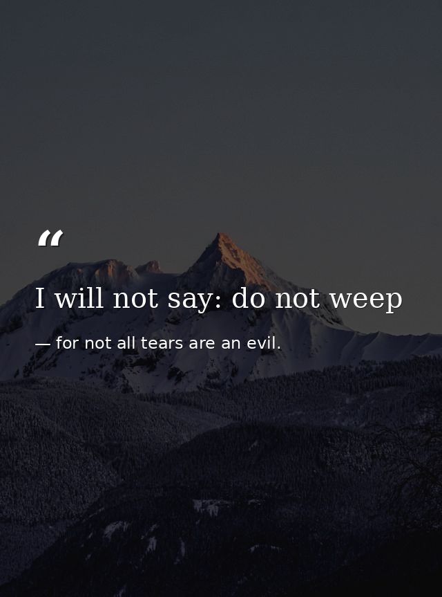 I will not say: do not weep — for not all tears are an evil.