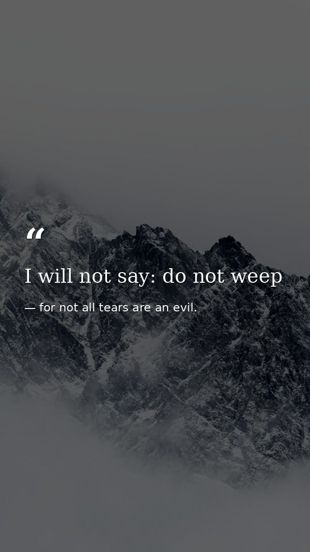 I will not say: do not weep — for not all tears are an evil.
