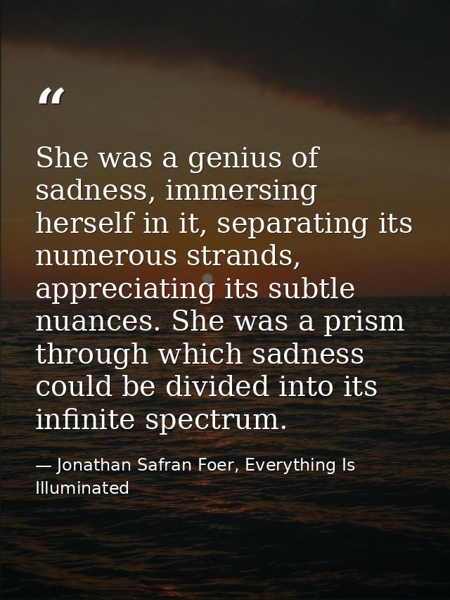 She was a genius of sadness, immersing herself in it, separating its numerous strands, appreciating its subtle nuances.  — Jonathan Safran Foer, Everything Is Illuminated