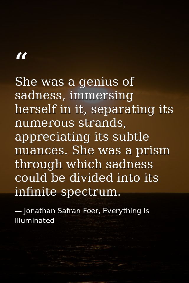 She was a genius of sadness, immersing herself in it, separating its numerous strands, appreciating its subtle nuances.  — Jonathan Safran Foer, Everything Is Illuminated