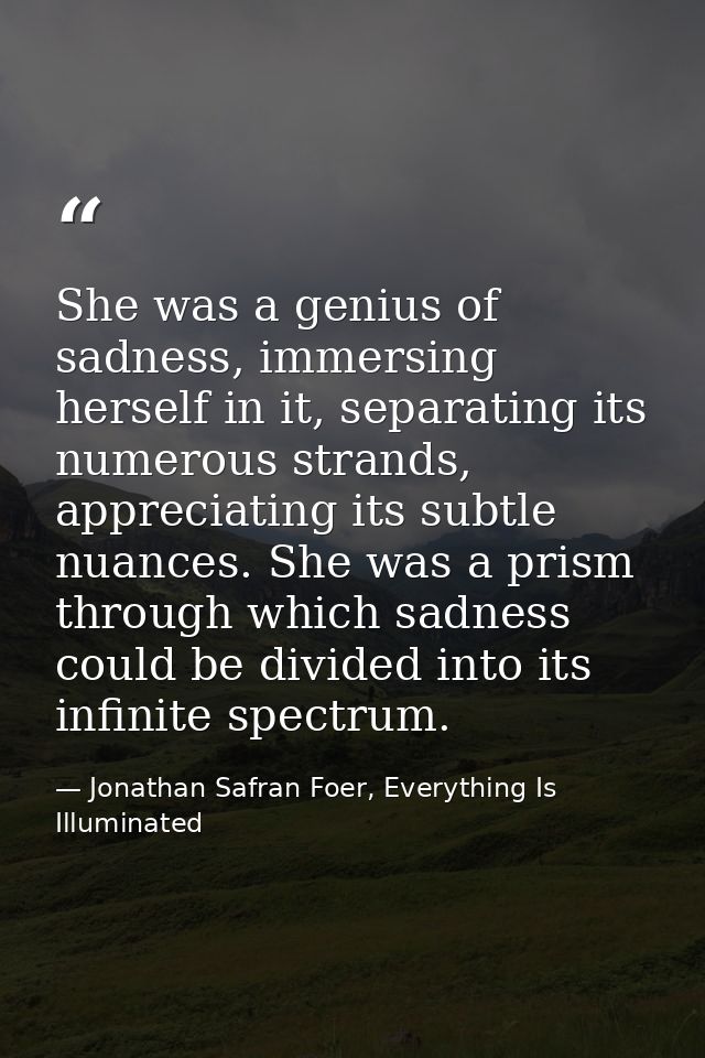 She was a genius of sadness, immersing herself in it, separating its numerous strands, appreciating its subtle nuances.  — Jonathan Safran Foer, Everything Is Illuminated