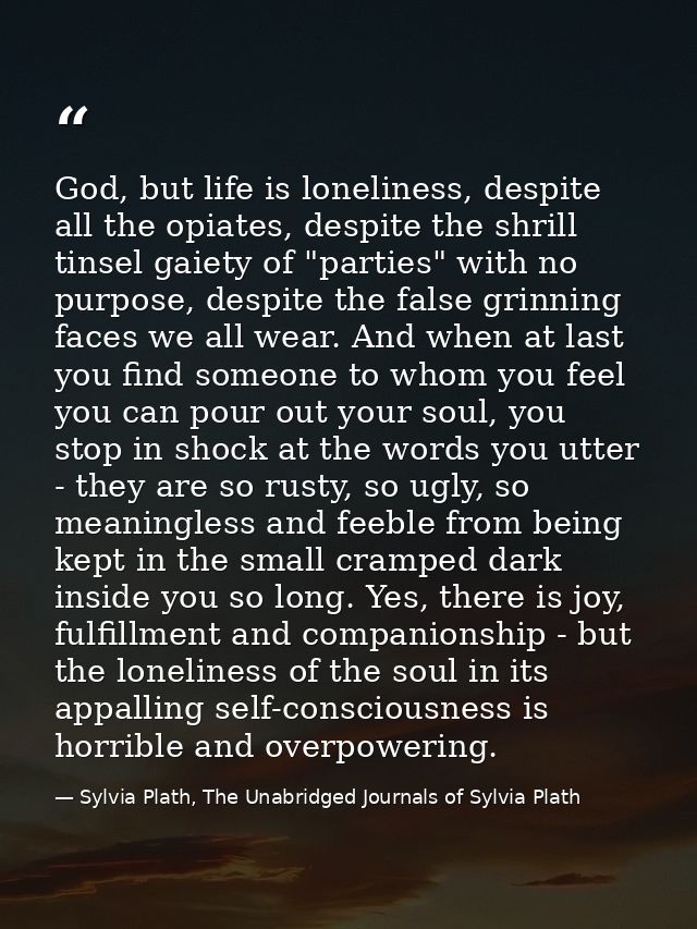 God, but life is loneliness, despite all the opiates, despite the shrill tinsel gaiety of "parties" with no purpose, des — Sylvia Plath, The Unabridged Journals of Sylvia Plath