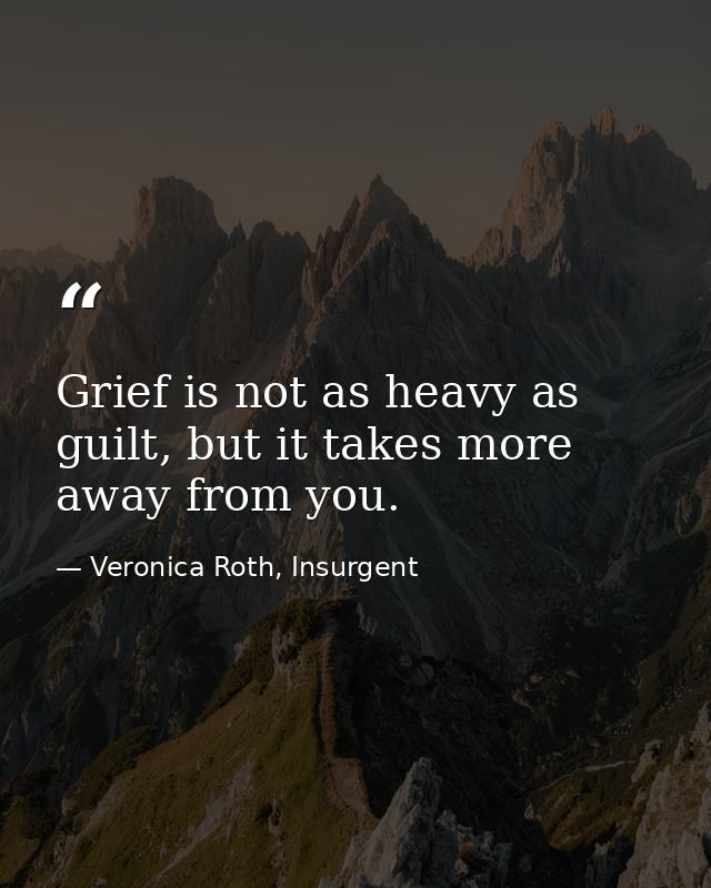 Grief is not as heavy as guilt, but it takes more away from you. — Veronica Roth, Insurgent