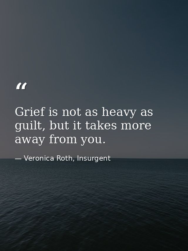 Grief is not as heavy as guilt, but it takes more away from you. — Veronica Roth, Insurgent