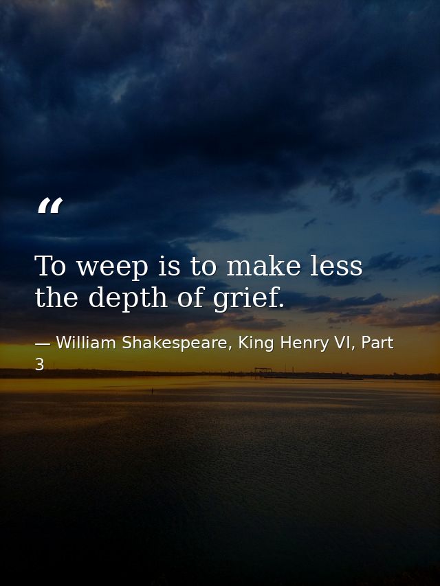 To weep is to make less the depth of grief. — William Shakespeare, King Henry VI, Part 3