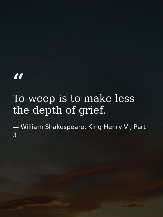 To weep is to make less the depth of grief. — William Shakespeare, King Henry VI, Part 3