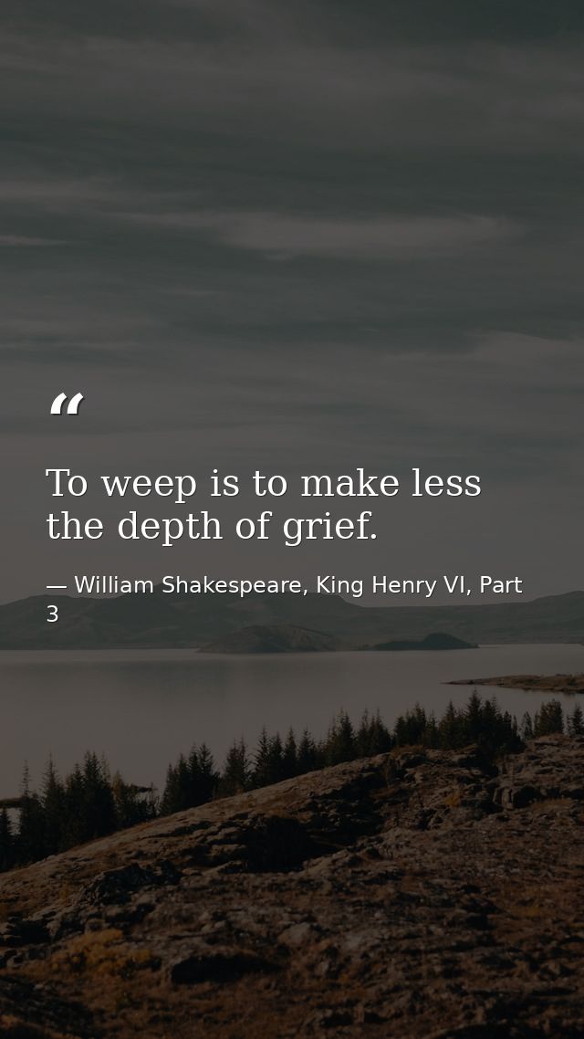 To weep is to make less the depth of grief. — William Shakespeare, King Henry VI, Part 3