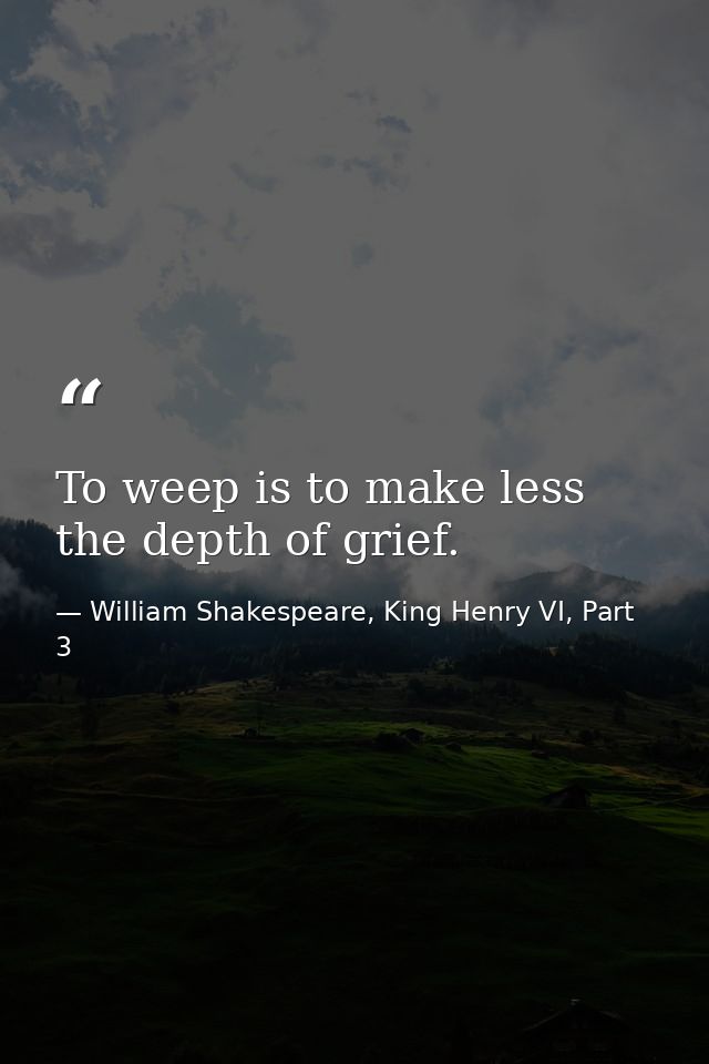 To weep is to make less the depth of grief. — William Shakespeare, King Henry VI, Part 3