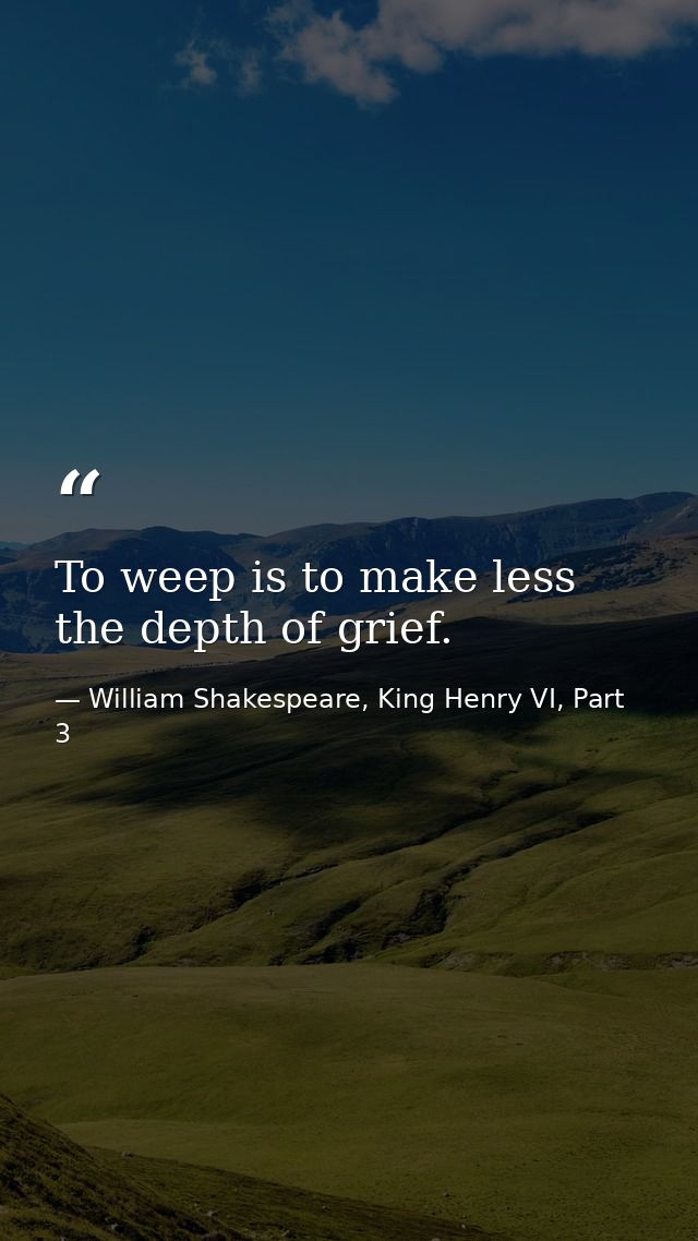 To weep is to make less the depth of grief. — William Shakespeare, King Henry VI, Part 3