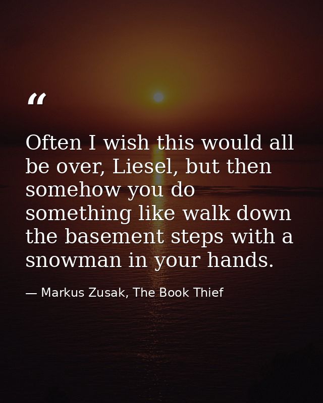 Often I wish this would all be over, Liesel, but then somehow you do something like walk down the basement steps with a  — Markus Zusak, The Book Thief