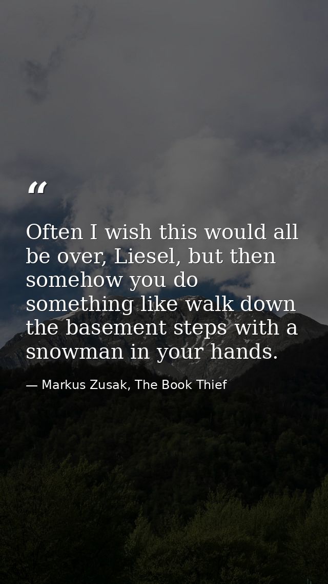 Often I wish this would all be over, Liesel, but then somehow you do something like walk down the basement steps with a  — Markus Zusak, The Book Thief