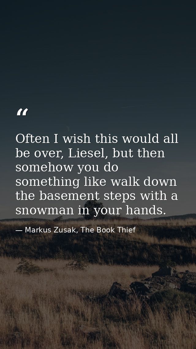 Often I wish this would all be over, Liesel, but then somehow you do something like walk down the basement steps with a  — Markus Zusak, The Book Thief