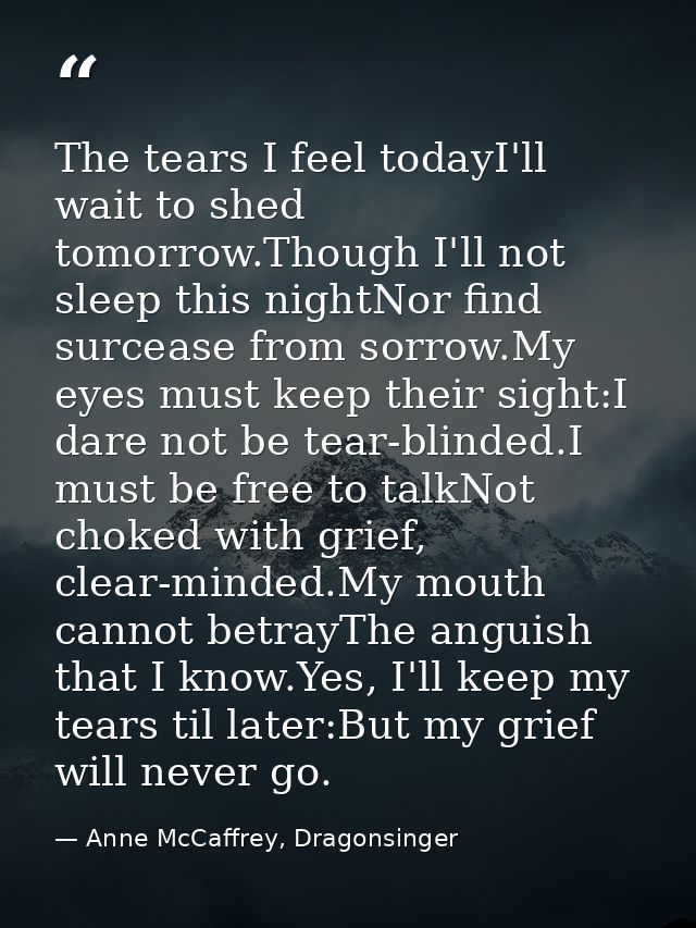 The tears I feel todayI'll wait to shed tomorrow.Though I'll not sleep this nightNor find surcease from sorrow.My eyes m — Anne McCaffrey, Dragonsinger