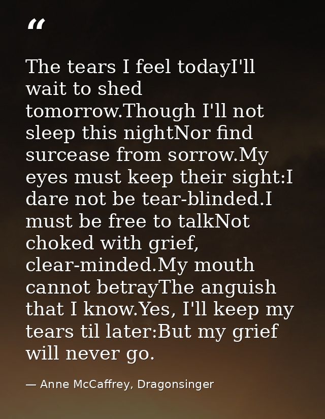 The tears I feel todayI'll wait to shed tomorrow.Though I'll not sleep this nightNor find surcease from sorrow.My eyes m — Anne McCaffrey, Dragonsinger