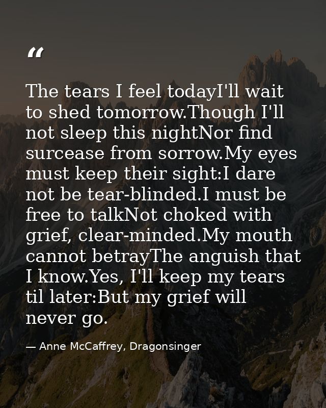 The tears I feel todayI'll wait to shed tomorrow.Though I'll not sleep this nightNor find surcease from sorrow.My eyes m — Anne McCaffrey, Dragonsinger