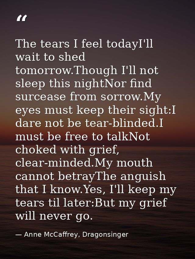 The tears I feel todayI'll wait to shed tomorrow.Though I'll not sleep this nightNor find surcease from sorrow.My eyes m — Anne McCaffrey, Dragonsinger