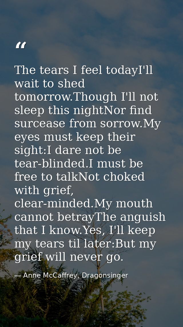 The tears I feel todayI'll wait to shed tomorrow.Though I'll not sleep this nightNor find surcease from sorrow.My eyes m — Anne McCaffrey, Dragonsinger