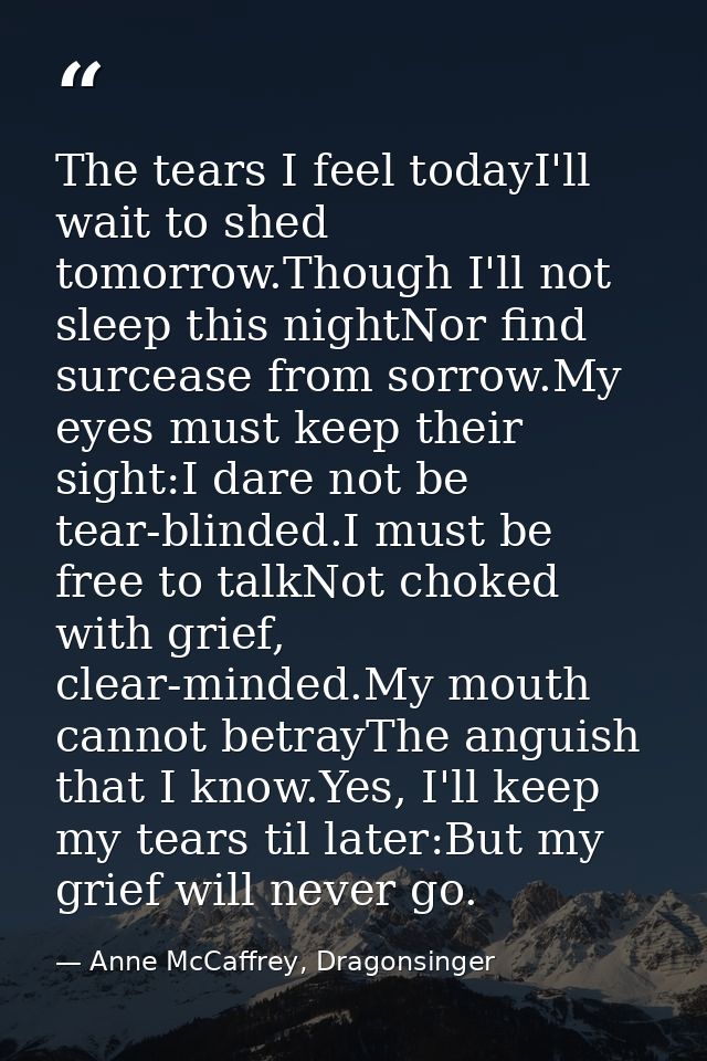 The tears I feel todayI'll wait to shed tomorrow.Though I'll not sleep this nightNor find surcease from sorrow.My eyes m — Anne McCaffrey, Dragonsinger