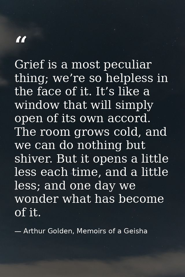 Grief is a most peculiar thing; we’re so helpless in the face of it. It’s like a window that will simply open of its own — Arthur Golden, Memoirs of a Geisha