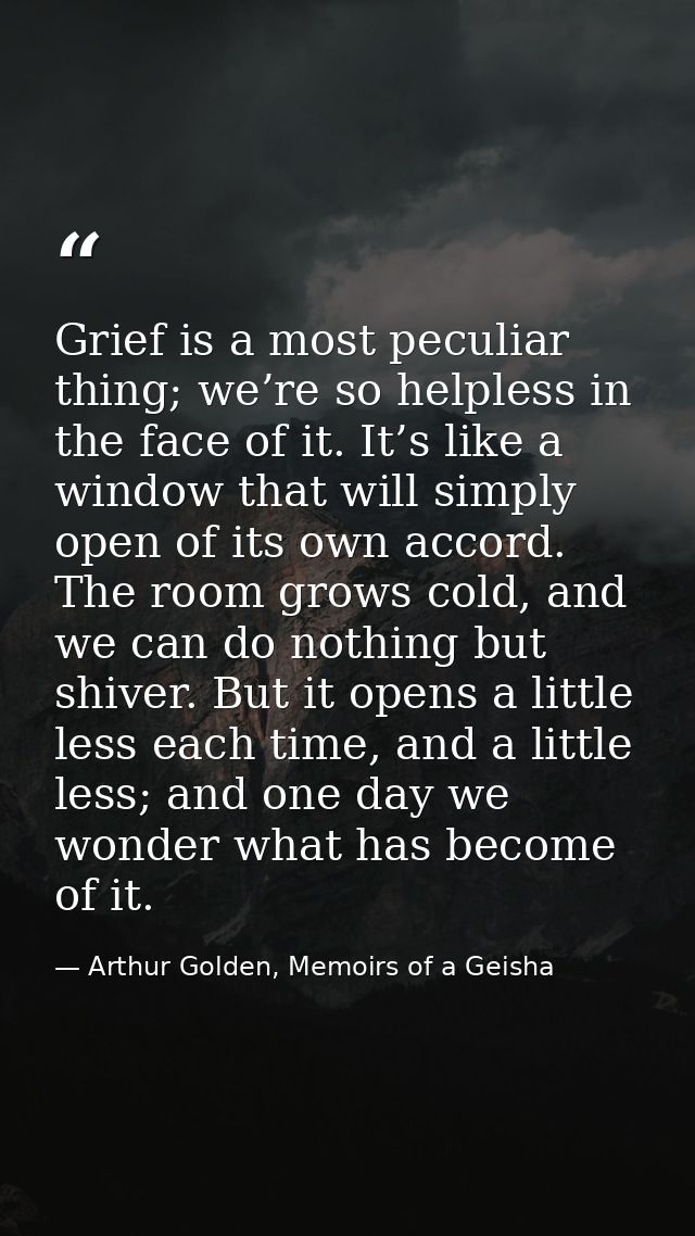 Grief is a most peculiar thing; we’re so helpless in the face of it. It’s like a window that will simply open of its own — Arthur Golden, Memoirs of a Geisha