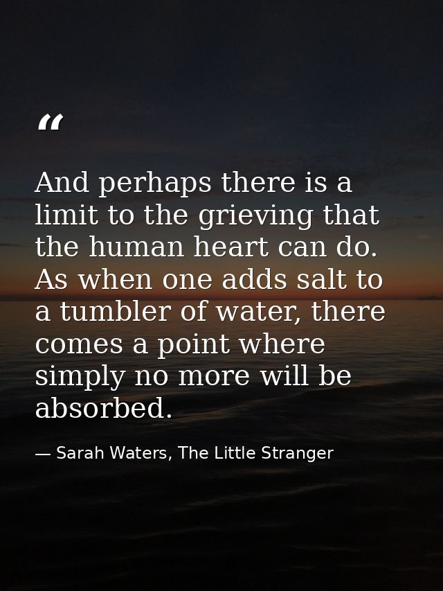 And perhaps there is a limit to the grieving that the human heart can do. As when one adds salt to a tumbler of water, t — Sarah Waters, The Little Stranger