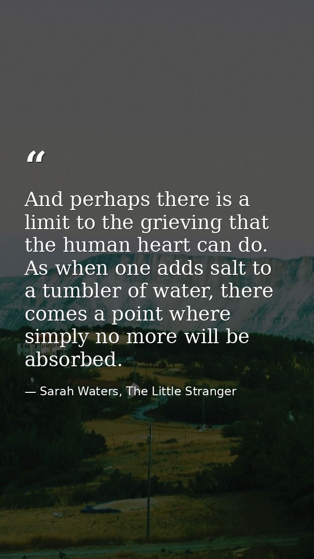And perhaps there is a limit to the grieving that the human heart can do. As when one adds salt to a tumbler of water, t — Sarah Waters, The Little Stranger