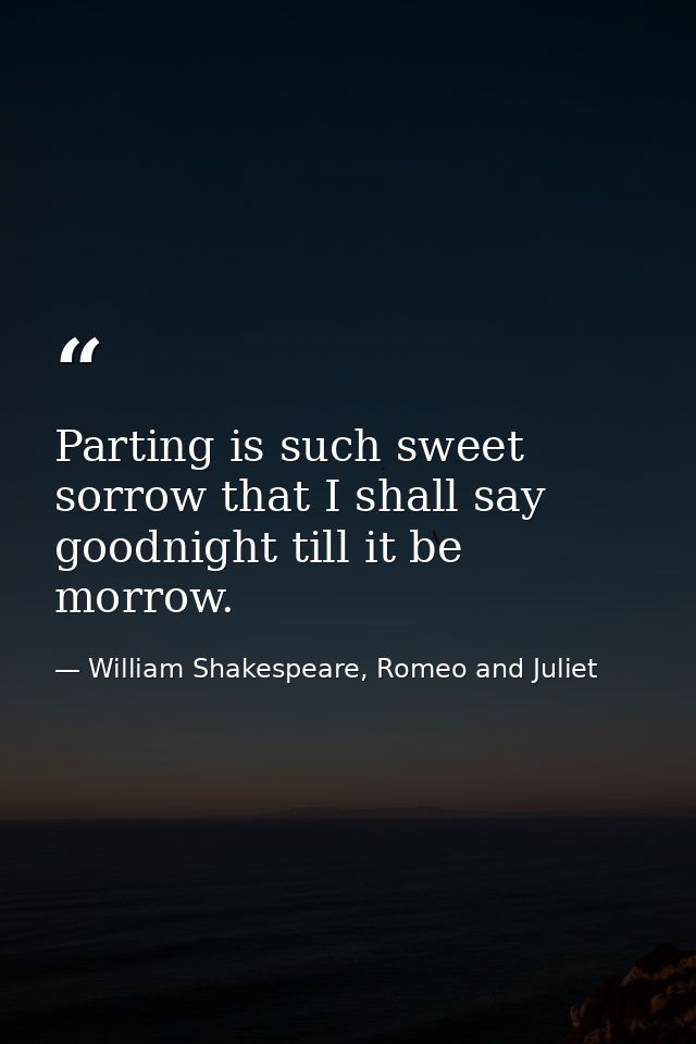 Parting is such sweet sorrow that I shall say goodnight till it be morrow. — William Shakespeare, Romeo and Juliet