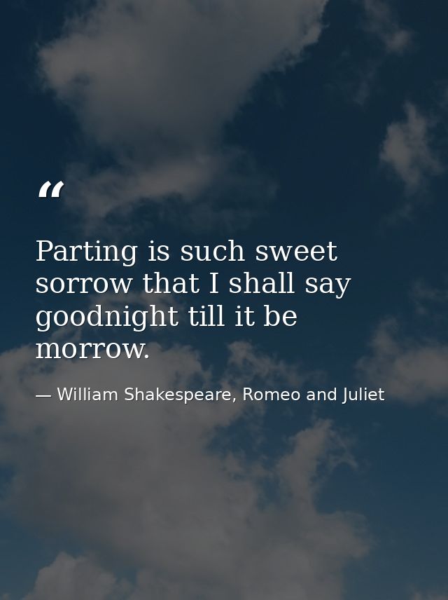 Parting is such sweet sorrow that I shall say goodnight till it be morrow. — William Shakespeare, Romeo and Juliet