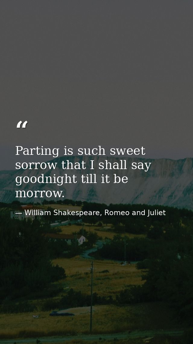 Parting is such sweet sorrow that I shall say goodnight till it be morrow. — William Shakespeare, Romeo and Juliet