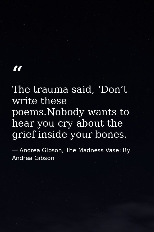 The trauma said, ‘Don’t write these poems.Nobody wants to hear you cry about the grief inside your bones. — Andrea Gibson, The Madness Vase: By Andrea Gibson