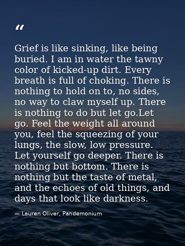 Grief is like sinking, like being buried. I am in water the tawny color of kicked-up dirt. Every breath is full of choki — Lauren Oliver, Pandemonium