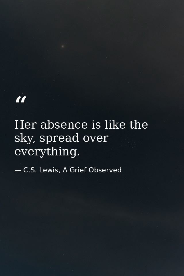 Her absence is like the sky, spread over everything. — C.S. Lewis, A Grief Observed