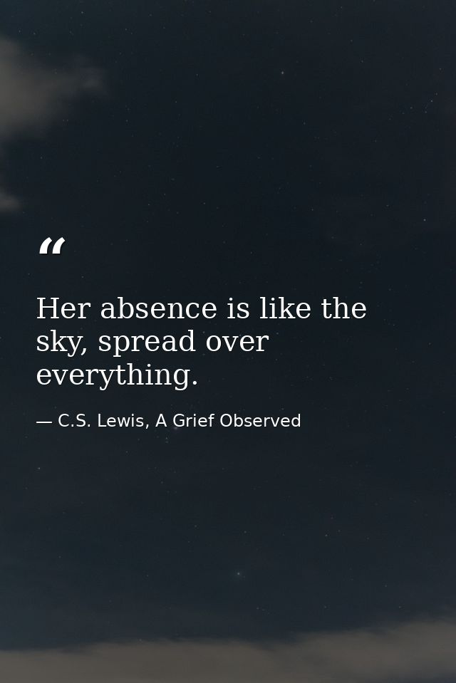 Her absence is like the sky, spread over everything. — C.S. Lewis, A Grief Observed