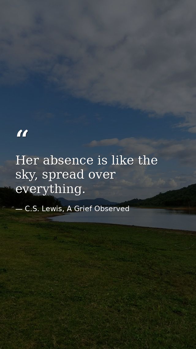 Her absence is like the sky, spread over everything. — C.S. Lewis, A Grief Observed